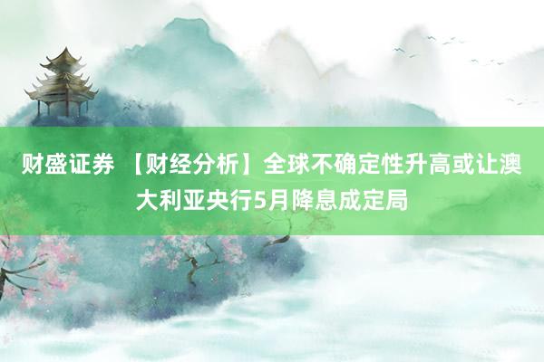 财盛证券 【财经分析】全球不确定性升高或让澳大利亚央行5月降息成定局