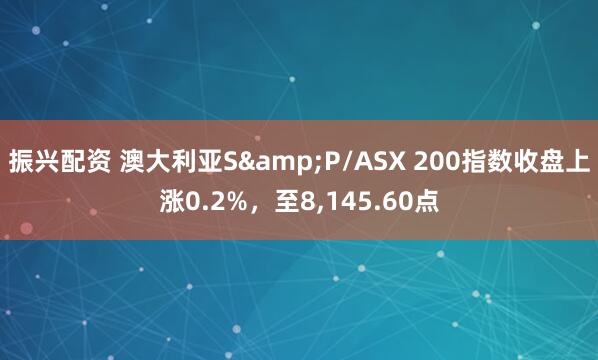 振兴配资 澳大利亚S&P/ASX 200指数收盘上涨0.2%，至8,145.60点