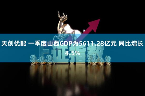 天创优配 一季度山西GDP为5611.28亿元 同比增长4.5%