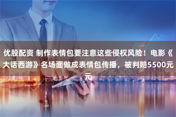 优股配资 制作表情包要注意这些侵权风险！电影《大话西游》名场面做成表情包传播，被判赔5500元