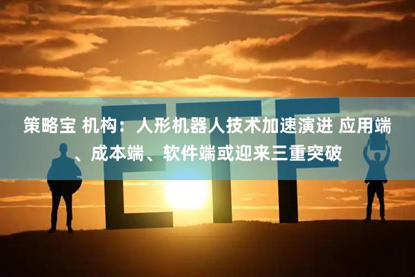 策略宝 机构：人形机器人技术加速演进 应用端、成本端、软件端或迎来三重突破