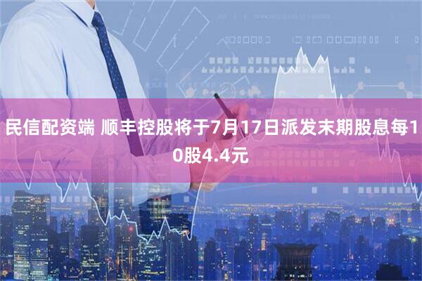 民信配资端 顺丰控股将于7月17日派发末期股息每10股4.4元