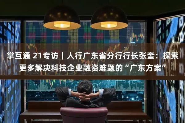 掌互通 21专访｜人行广东省分行行长张奎：探索更多解决科技企业融资难题的“广东方案”