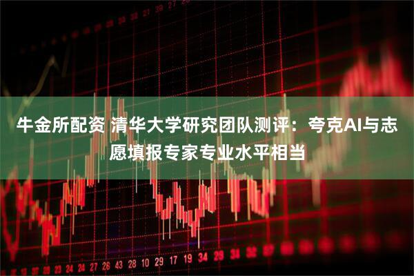牛金所配资 清华大学研究团队测评：夸克AI与志愿填报专家专业水平相当