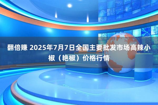 翻倍赚 2025年7月7日全国主要批发市场高辣小椒（艳椒）价格行情