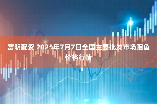 富明配资 2025年7月7日全国主要批发市场鮰鱼价格行情