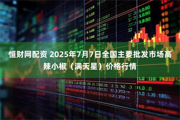 恒财网配资 2025年7月7日全国主要批发市场高辣小椒（满天星）价格行情