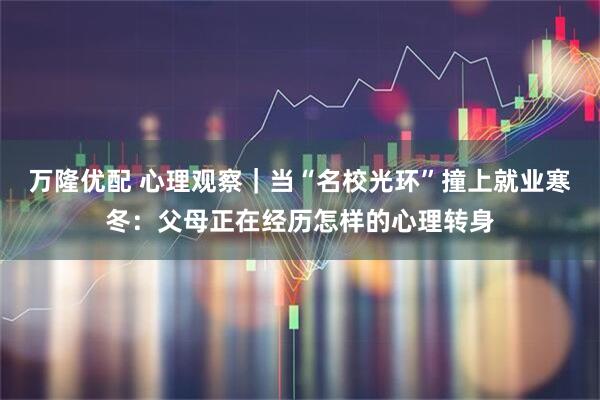 万隆优配 心理观察｜当“名校光环”撞上就业寒冬：父母正在经历怎样的心理转身