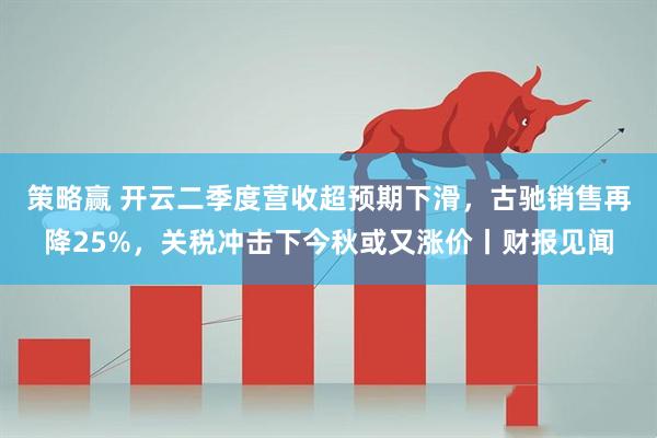 策略赢 开云二季度营收超预期下滑,古驰销售再降25%,关税冲击下今秋或又涨价丨财报见闻