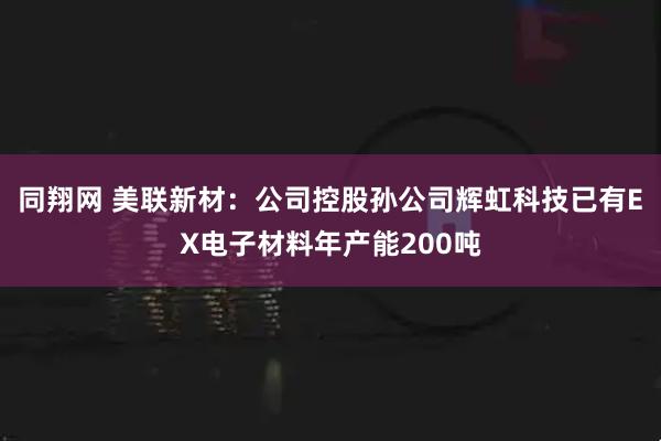 同翔网 美联新材：公司控股孙公司辉虹科技已有EX电子材料年产能200吨