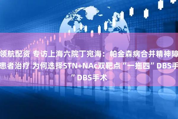 领航配资 专访上海六院丁宛海:帕金森病合并精神障碍患者治疗 为何选择STN+NAc双靶点“一拖四”DBS手术