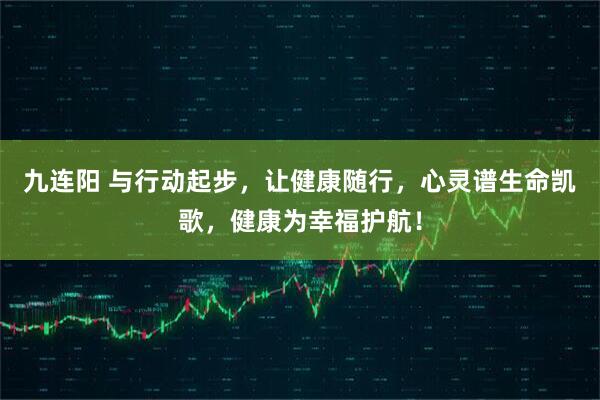 九连阳 与行动起步，让健康随行，心灵谱生命凯歌，健康为幸福护航！