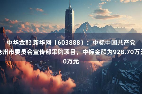 中华金配 新华网（603888）：中标中国共产党沧州市委员会宣传部采购项目，中标金额为928.70万元