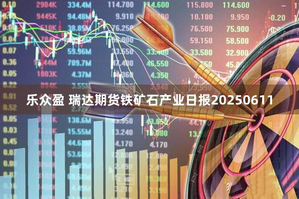 乐众盈 瑞达期货铁矿石产业日报20250611