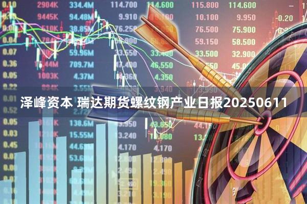 泽峰资本 瑞达期货螺纹钢产业日报20250611