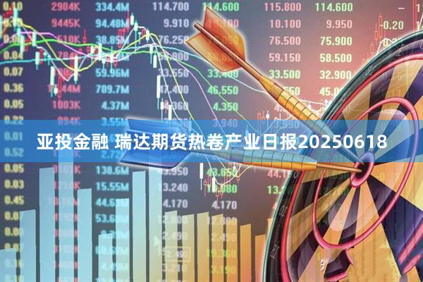 亚投金融 瑞达期货热卷产业日报20250618