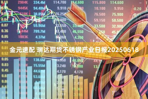 金元速配 瑞达期货不锈钢产业日报20250618
