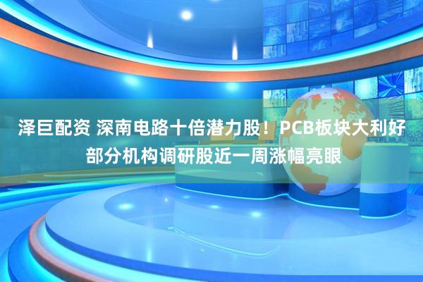 泽巨配资 深南电路十倍潜力股!PCB板块大利好 部分机构调研股近一周涨幅亮眼