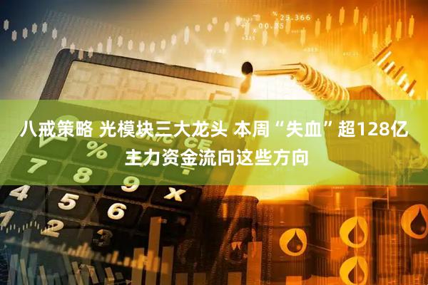 八戒策略 光模块三大龙头 本周“失血”超128亿 主力资金流向这些方向
